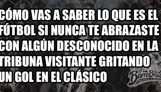 Cómo vas a saber lo que es el fútbol si nunca te abrazaste con algún desconocido en la tribuna visitante gritando un gol en el clásico