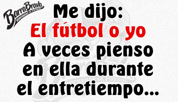 Me dijo: El fútbol o yo A veces pienso en ella durante el entretiempo...