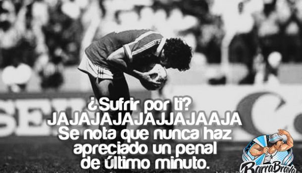 Â¿Sufrir por ti? JAJAJA se nota que nunca has apreciado un penal de último minuto.