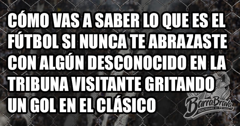 Cómo vas a saber lo que es el fútbol si nunca te abrazaste con algún desconocido en la tribuna visitante gritando un gol en el clásico