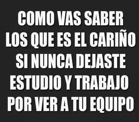 Como vas saber lo que es el cariño si nunca dejaste estudio y trabajo por ver a tu equipo