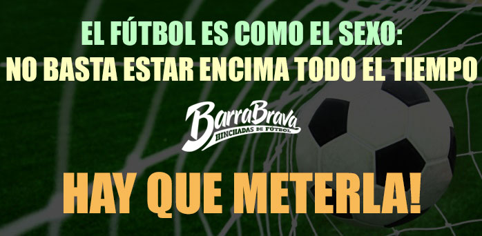 El fútbol es como el sexo: no basta estar encima todo el tiempo hay que meterla!