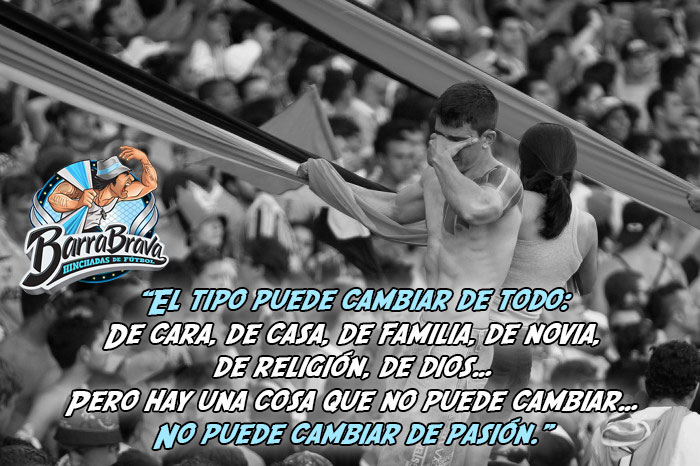 El tipo puede cambiar de todo: De cara, de casa, de familia, de novia,  de religión, de dios… Pero hay una cosa que no puede cambiar… No puede cambiar de pasión.