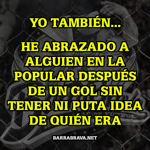 Yo también... He abrazado a alguien en la popular después de un gol sin tener ni puta idea de quien era