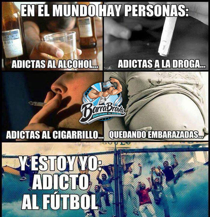 En el mundo hay personas: adictas al alcohol... adictas a la droga... adictas a la cigarrilllo... quedando embarazadas... Y estoy yo: ADICTO AL FÚTBOL