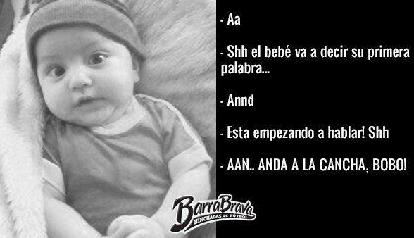 - Aa - Shh el bebé va a decir su primera palabra... - Annd - Esta empezando a hablar! Shh  - Aan.. ANDA A LA CANCHA, BOBO!