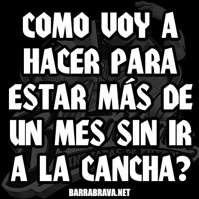 Como voy a hacer para estar más de un mes sin ir a la cancha?