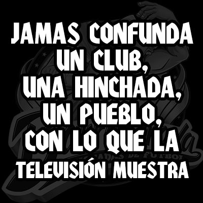 Jamas confunda un club, una hinchada, un pueblo, con lo que la televisión muestra