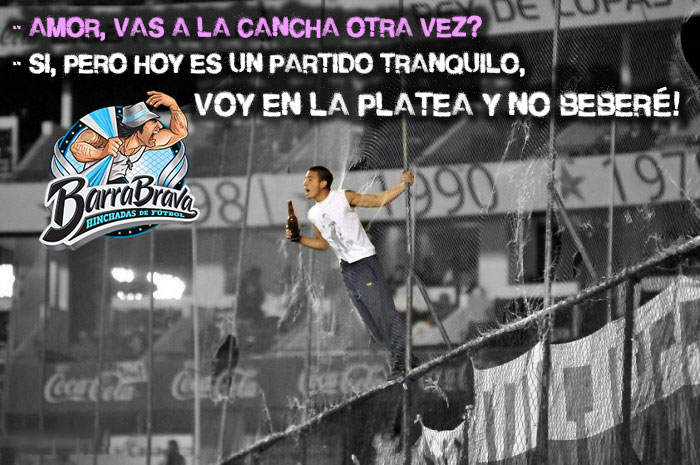 - Amor, vas a la cancha otra vez? - Si, pero hoy es un partido tranquilo, voy en la platea y no beberé!